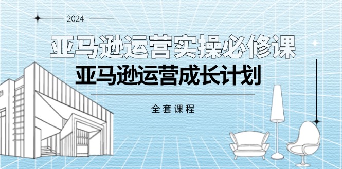 亚马逊运营实操必修课，亚马逊运营成长计划（全套课程）-800资源网