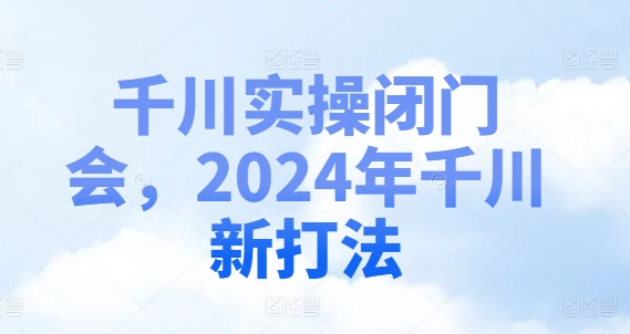 千川实操闭门会，2024年千川新打法-800资源网