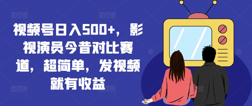视频号日入500+，影视演员今昔对比赛道，超简单，发视频就有收益-800资源网