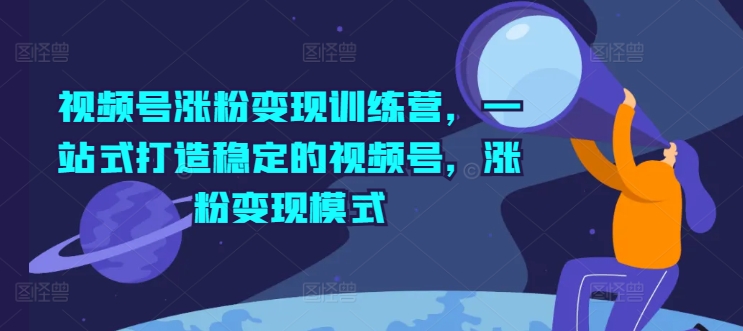 视频号涨粉变现训练营，一站式打造稳定的视频号，涨粉变现模式-800资源网