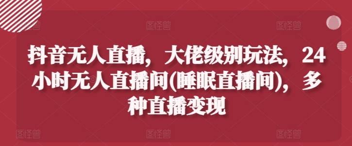 抖音无人直播，大佬级别玩法，24小时无人直播间(睡眠直播间)，多种直播变现-800资源网