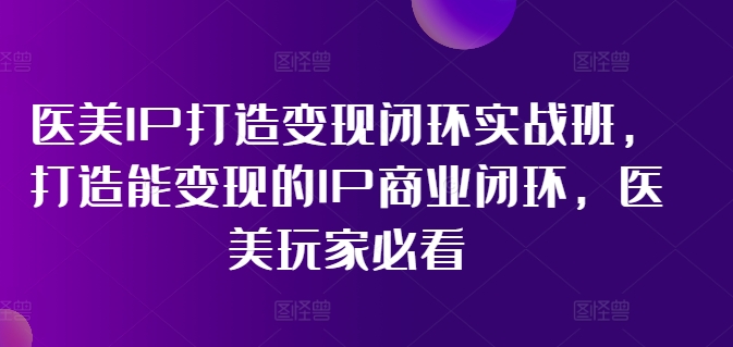 医美IP打造变现闭环实战班，打造能变现的IP商业闭环，医美玩家必看!-800资源网