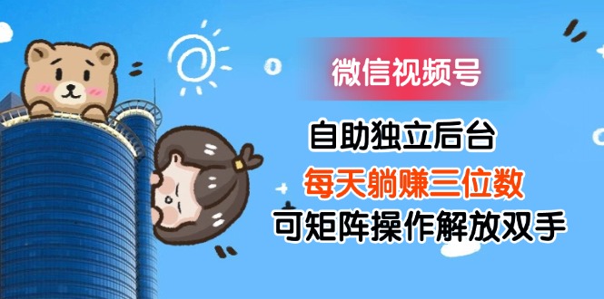 微信视频号自助独立后台每天躺赚三位数可矩阵操作解放双手-800资源网