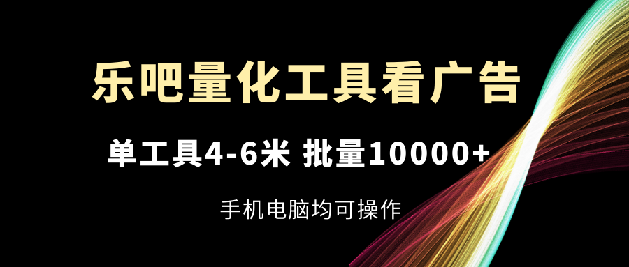 乐吧量化工具看广告，单工具4-6米，批量10000+，手机电脑均可操作-800资源网