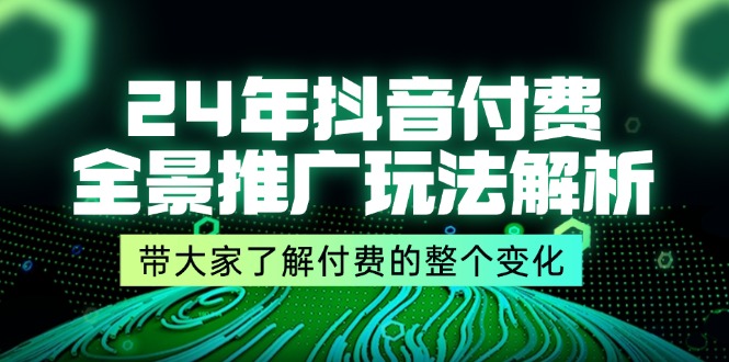 24年抖音付费 全景推广玩法解析，带大家了解付费的整个变化 (9节课)-800资源网