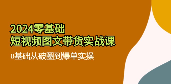 2024零基础·短视频图文带货实战课：0基础从破圈到爆单实操（35节课）-800资源网