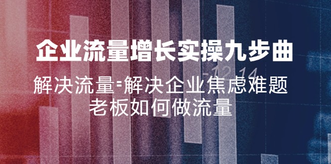 企业流量增长实战九步曲，解决流量=解决企业焦虑难题，老板如何做流量-800资源网
