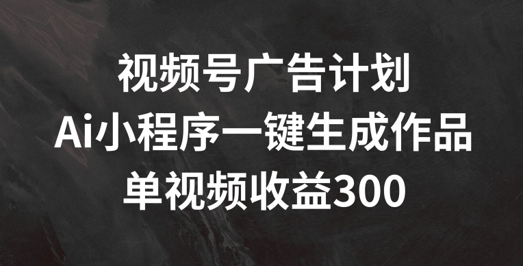视频号广告计划，AI小程序一键生成作品， 单视频收益300+-800资源网