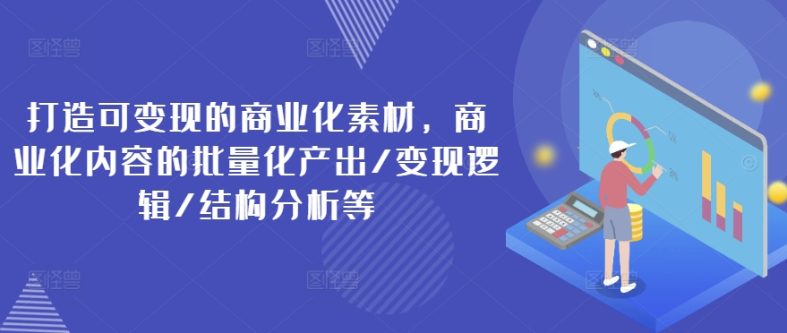 打造可变现的商业化素材，商业化内容的批量化产出/变现逻辑/结构分析等-800资源网