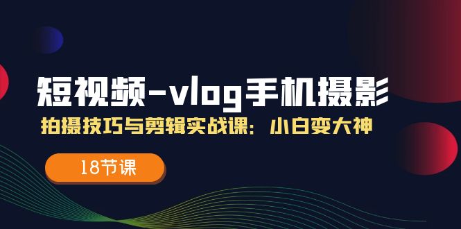 短视频-vlog手机摄影：拍摄技巧与剪辑实战课：小白变大神（18节课）-800资源网