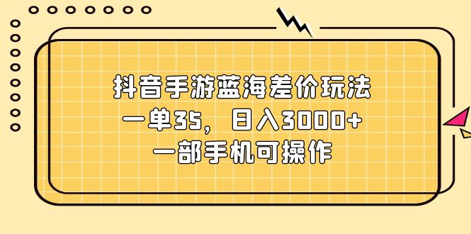 抖音手游蓝海差价玩法，一单35，日入3000+，一部手机可操作-800资源网