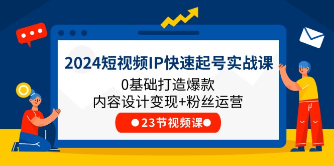 2024短视频IP快速起号实战课，0基础打造爆款内容设计变现+粉丝运营(23节)-800资源网