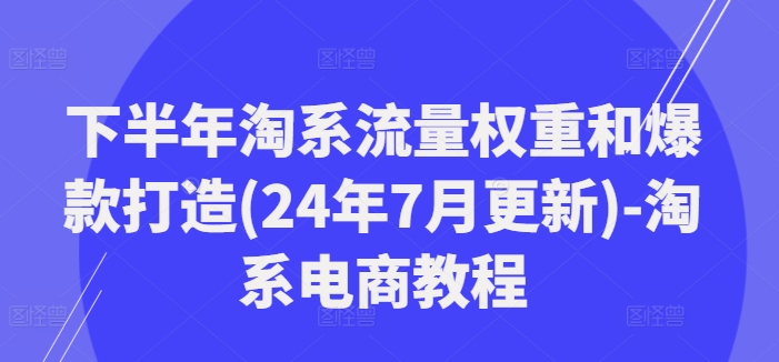 下半年淘系流量权重和爆款打造(24年7月更新)-淘系电商教程-800资源网