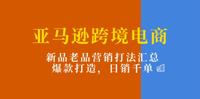 亚马逊跨境电商：新品老品营销打法汇总，爆款打造，日销千单-800资源网