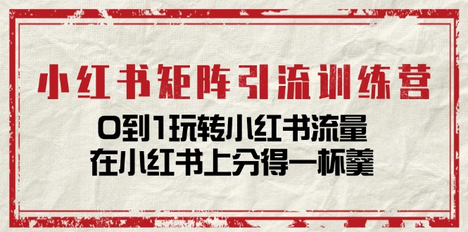 小红书矩阵引流训练营：0到1玩转小红书流量，在小红书上分得一杯羹-14节课-800资源网