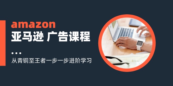 amazon亚马逊广告课程：从青铜至王者一步一步进阶学习（16节）-800资源网