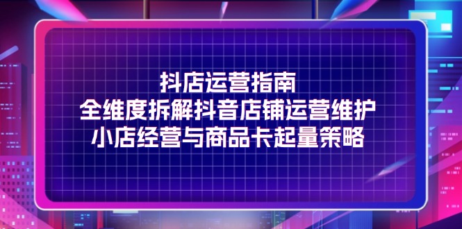 抖店运营指南，全维度拆解抖音店铺运营维护，小店经营与商品卡起量策略-800资源网