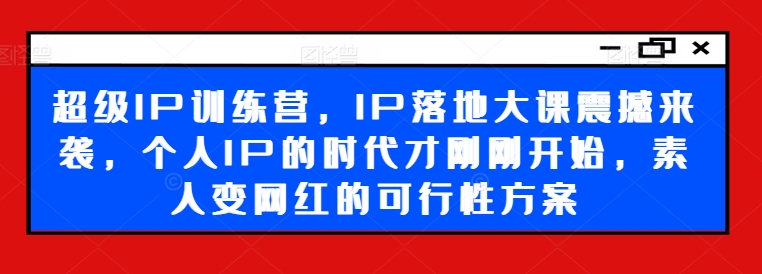 超级IP训练营，IP落地大课震撼来袭，个人IP的时代才刚刚开始，素人变网红的可行性方案-800资源网