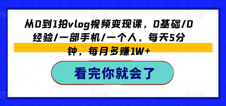 从0到1拍vlog视频变现课，0基础/0经验/一部手机/一个人，每天5分钟，每月多赚1W+-800资源网