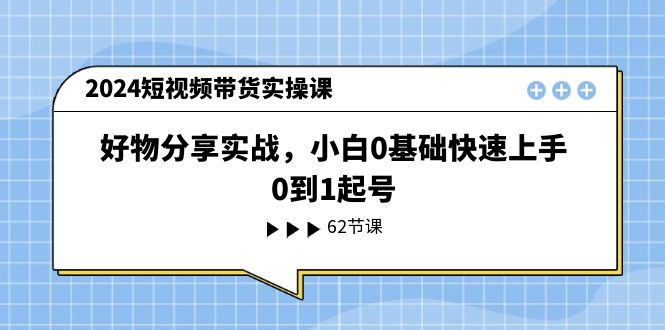 2024短视频带货实操课，好物分享实战，小白0基础快速上手，0到1起号-800资源网
