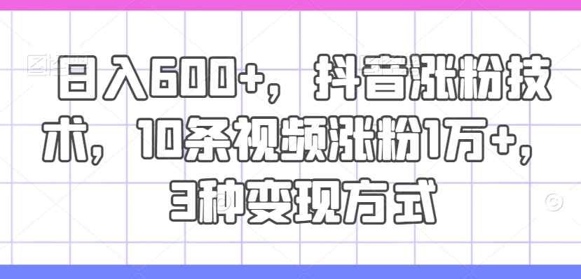 日入600+，抖音涨粉技术，10条视频涨粉1万+，3种变现方式-800资源网