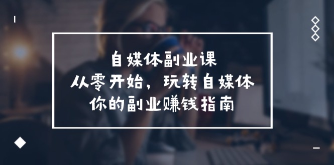 自媒体-副业课，从0开始，玩转自媒体——你的副业赚钱指南（58节课）-800资源网