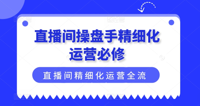 直播间操盘手精细化运营必修，直播间精细化运营全流程解读-800资源网