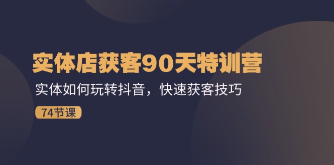 实体店获客90天特训营：实体如何玩转抖音，快速获客技巧（74节）-800资源网