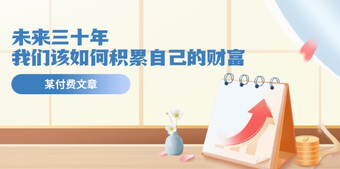 公众号付费文章《未来三十年，我们该如何积累自己的财富》-800资源网