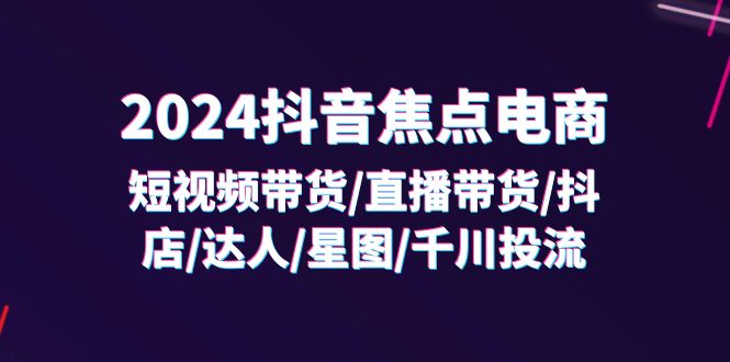 2024抖音焦点电商：短视频带货/直播带货/抖店/达人/星图/千川投流/32节课-800资源网