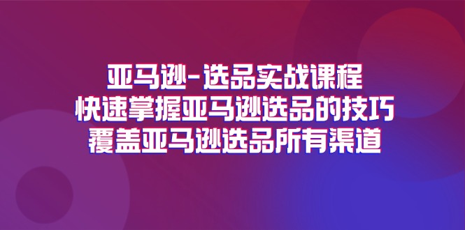 亚马逊-选品实战课程，快速掌握亚马逊选品的技巧，覆盖亚马逊选品所有渠道-800资源网