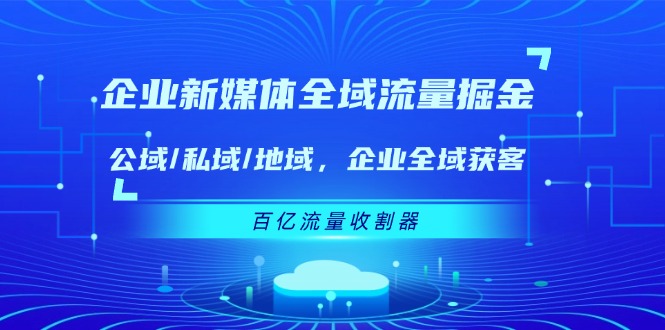 企业 新媒体 全域流量掘金：公域/私域/地域 企业全域获客 百亿流量 收割器-800资源网