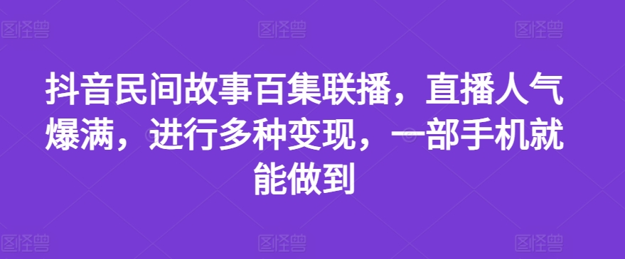 抖音民间故事百集联播，直播人气爆满，进行多种变现，一部手机就能做到-800资源网
