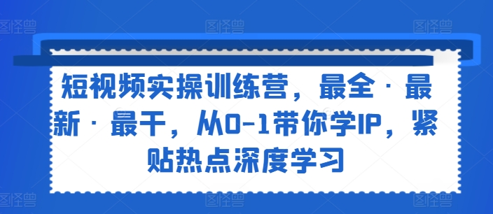 短视频实操训练营，最全·最新·最干，从0-1带你学IP，紧贴热点深度学习-800资源网