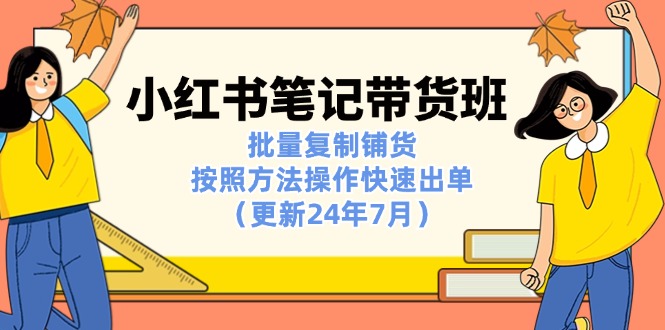 小红书笔记-带货班：批量复制铺货，按照方法操作快速出单（更新24年7月）-800资源网