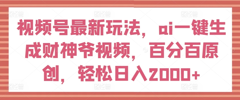 视频号最新玩法，ai一键生成财神爷视频，百分百原创，轻松日入2000+-800资源网