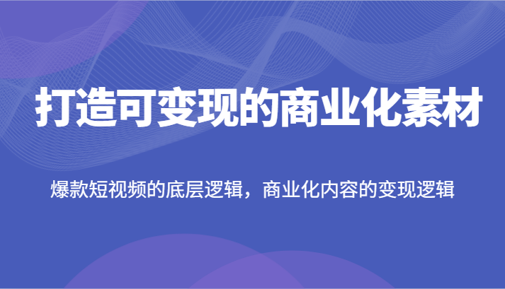 打造可变现的商业化素材，爆款短视频的底层逻辑，商业化内容的变现逻辑-800资源网