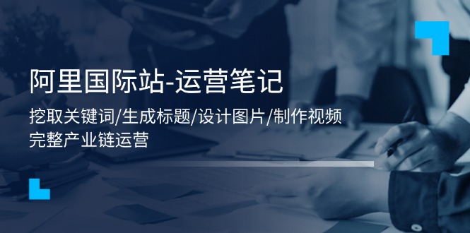 阿里国际站-运营笔记：挖取关键词/生成标题/设计图片/制作视频/56节课-800资源网
