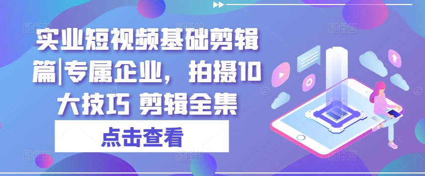 实业短视频基础剪辑篇|专属企业，拍摄10大技巧 剪辑全集-800资源网