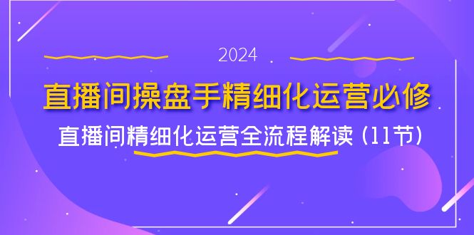 直播间操盘手精细化运营必修，直播间精细化运营全流程解读 (11节)-800资源网