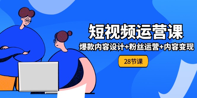 0基础学习短视频运营全套实战课，爆款内容设计+粉丝运营+内容变现(28节)-800资源网