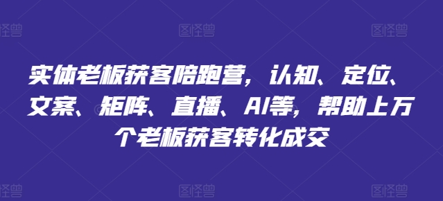 实体老板获客陪跑营，认知、定位、文案、矩阵、直播、AI等，帮助上万个老板获客转化成交-800资源网