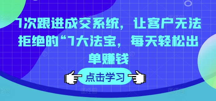 7次跟进成交系统，让客户无法拒绝的“7大法宝，每天轻松出单赚钱-800资源网