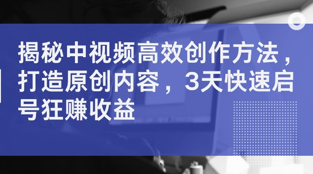 揭秘中视频高效创作方法，打造原创内容，3天快速启号狂赚收益-800资源网