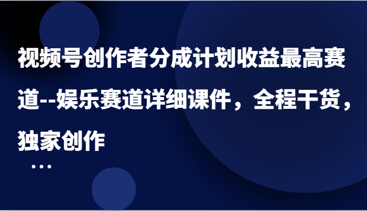 视频号创作者分成计划收益最高赛道–娱乐赛道详细课件，全程干货，独家创作-800资源网