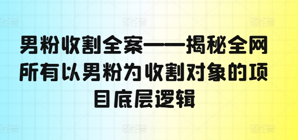 男粉收割全案——揭秘全网所有以男粉为收割对象的项目底层逻辑-800资源网