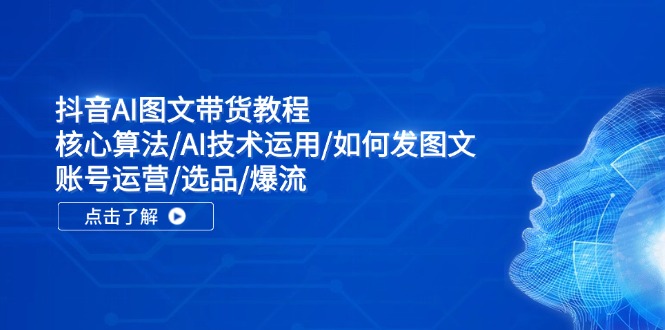 抖音AI图文带货教程：核心算法/AI技术运用/如何发图文/账号运营/选品/爆流-800资源网