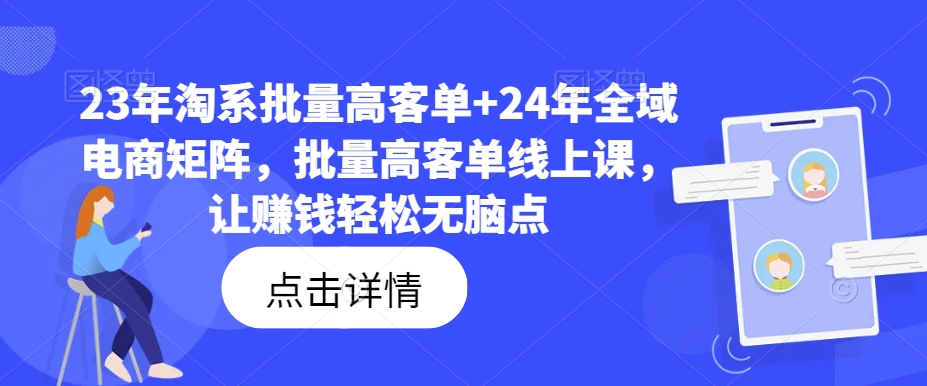 23年淘系批量高客单+24年全域电商矩阵，批量高客单线上课，让赚钱轻松无脑点-800资源网