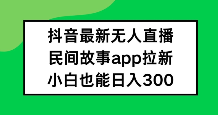 抖音无人直播，民间故事APP拉新，小白也能日入300+-800资源网