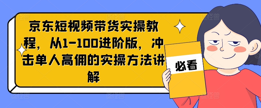 京东短视频带货实操教程，从1-100进阶版，冲击单人高佣的实操方法讲解-800资源网